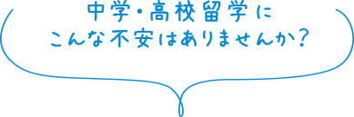 中学・高校留学にこんな不安はありませんか？