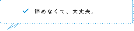 諦めなくて、大丈夫。